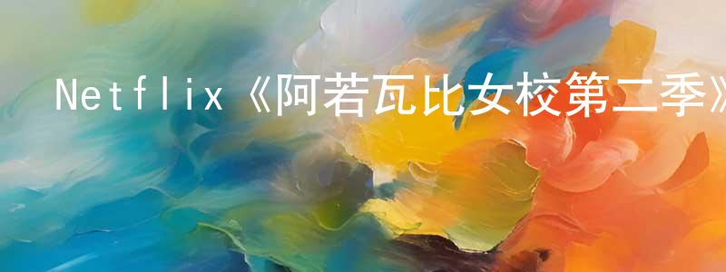 陳寶濤發布Netflix《阿若瓦比女校第二季》迅雷下載/在線觀看/百度云-都市/情感-美劇天堂